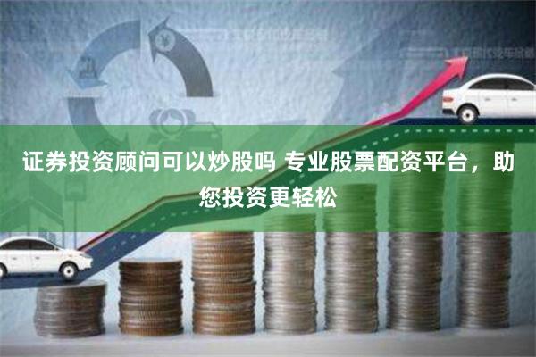 证券投资顾问可以炒股吗 专业股票配资平台，助您投资更轻松