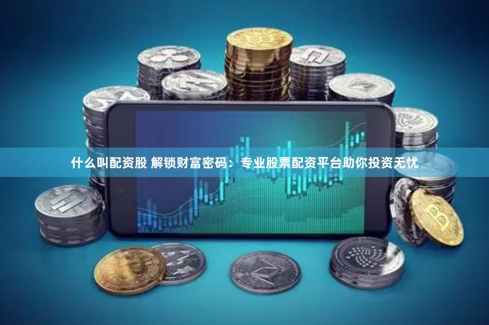 什么叫配资股 解锁财富密码：专业股票配资平台助你投资无忧