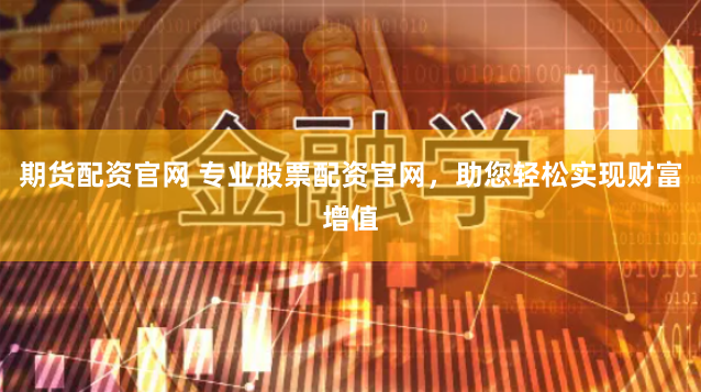 期货配资官网 专业股票配资官网，助您轻松实现财富增值