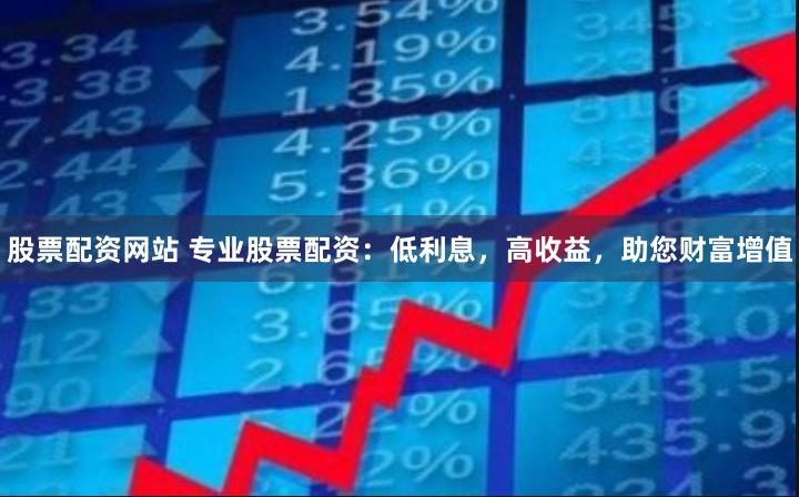 股票配资网站 专业股票配资：低利息，高收益，助您财富增值