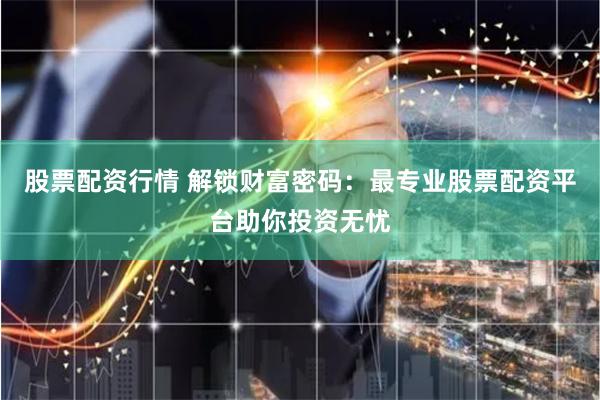 股票配资行情 解锁财富密码：最专业股票配资平台助你投资无忧