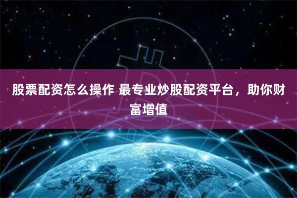 股票配资怎么操作 最专业炒股配资平台，助你财富增值