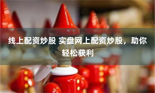 线上配资炒股 实盘网上配资炒股，助你轻松获利
