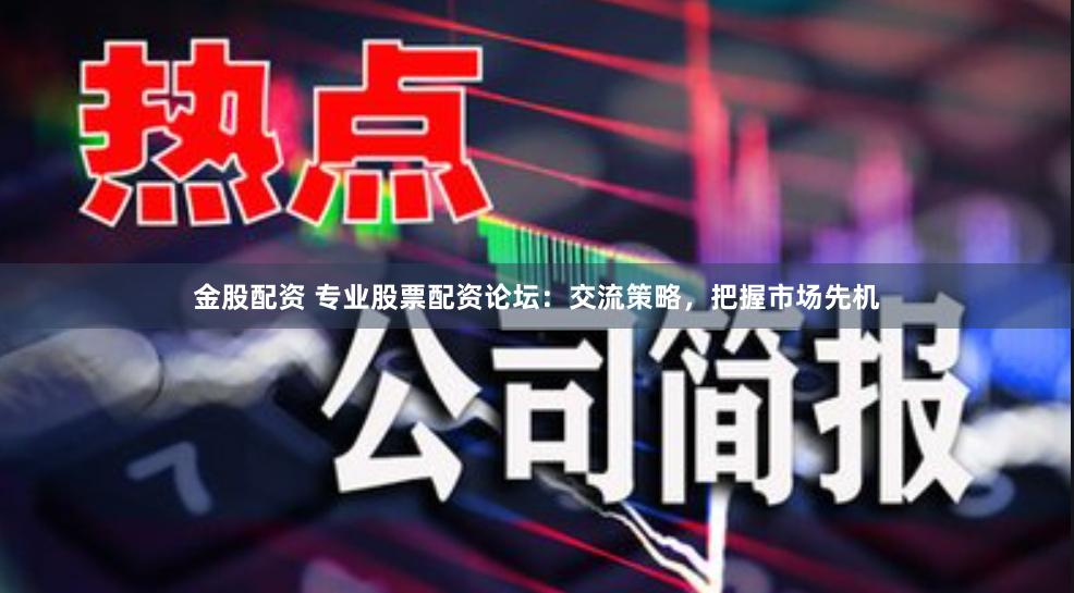 金股配资 专业股票配资论坛：交流策略，把握市场先机