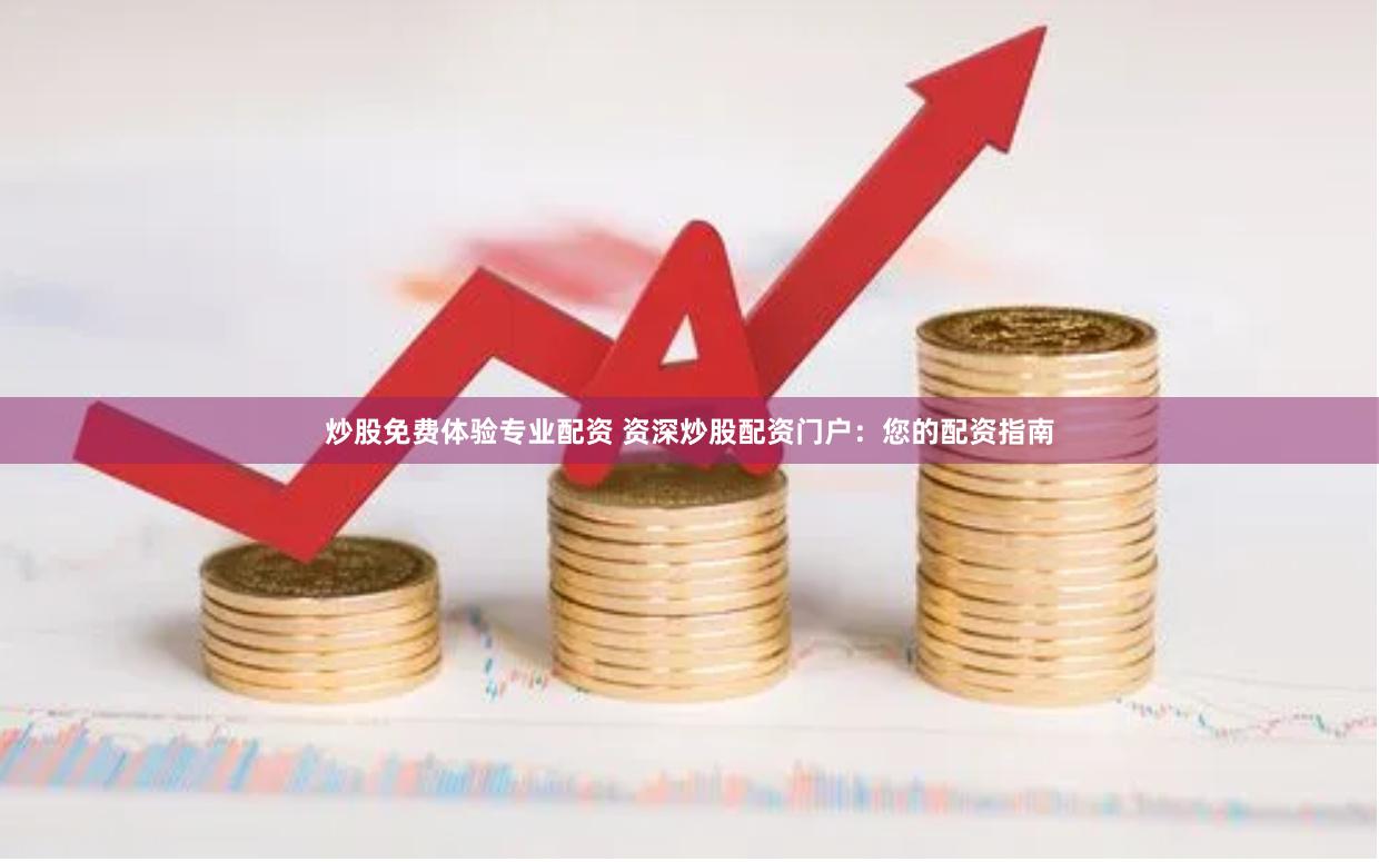 炒股免费体验专业配资 资深炒股配资门户：您的配资指南