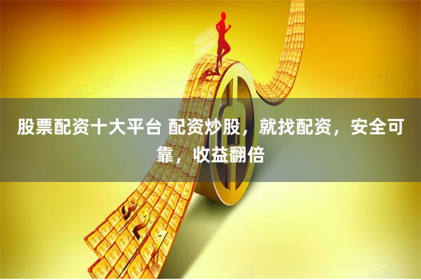 股票配资十大平台 配资炒股，就找配资，安全可靠，收益翻倍