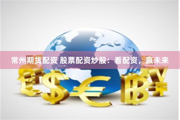 常州期货配资 股票配资炒股：看配资，赢未来