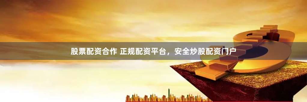 股票配资合作 正规配资平台，安全炒股配资门户