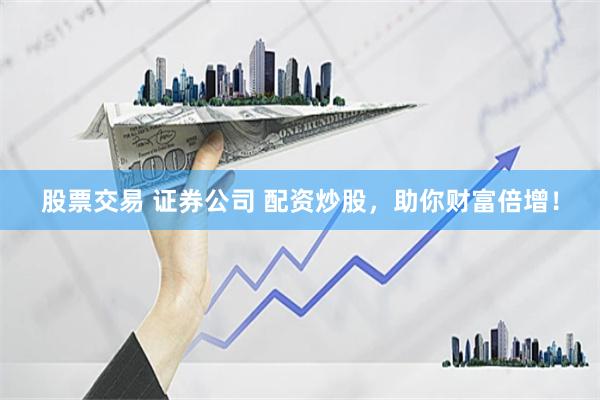 股票交易 证券公司 配资炒股，助你财富倍增！
