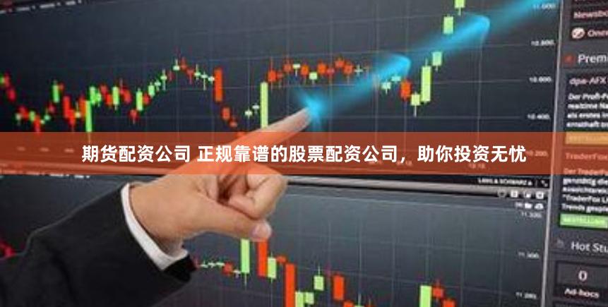 期货配资公司 正规靠谱的股票配资公司，助你投资无忧