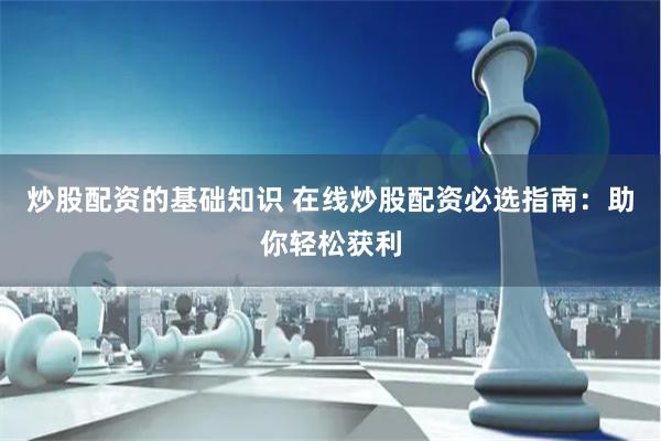 炒股配资的基础知识 在线炒股配资必选指南：助你轻松获利