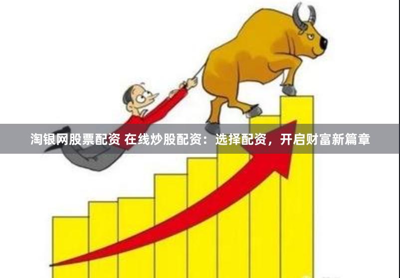 淘银网股票配资 在线炒股配资：选择配资，开启财富新篇章