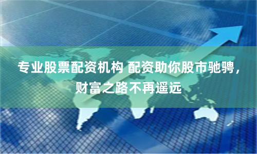 专业股票配资机构 配资助你股市驰骋，财富之路不再遥远