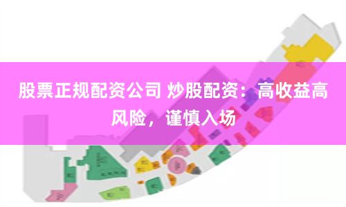 股票正规配资公司 炒股配资：高收益高风险，谨慎入场