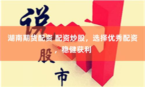 湖南期货配资 配资炒股，选择优秀配资，稳健获利