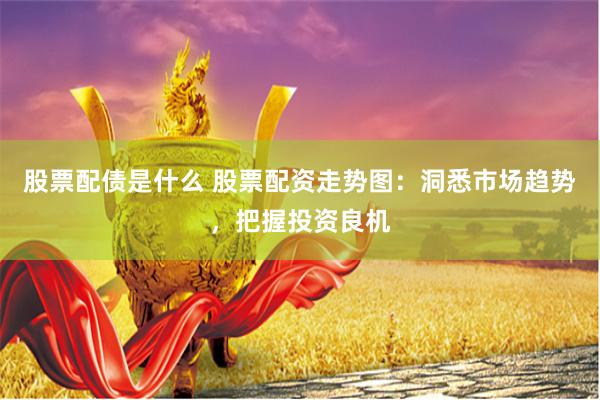 股票配债是什么 股票配资走势图：洞悉市场趋势，把握投资良机