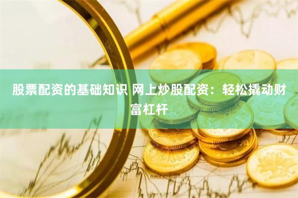股票配资的基础知识 网上炒股配资：轻松撬动财富杠杆
