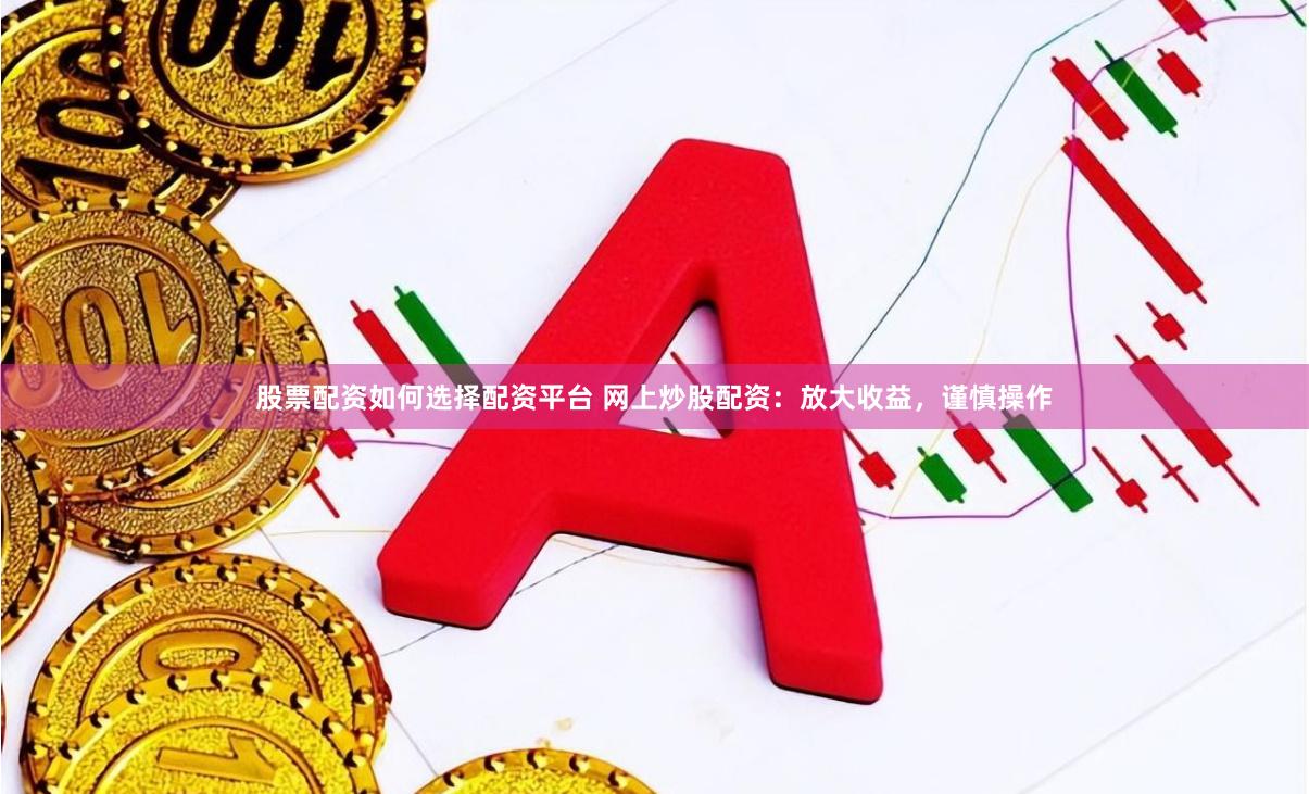 股票配资如何选择配资平台 网上炒股配资：放大收益，谨慎操作