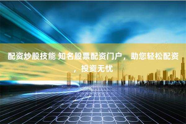 配资炒股技能 知名股票配资门户，助您轻松配资，投资无忧