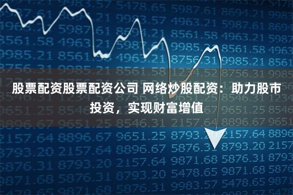 股票配资股票配资公司 网络炒股配资：助力股市投资，实现财富增值
