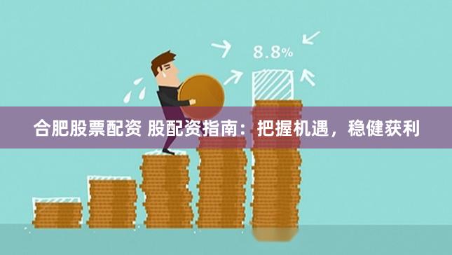 合肥股票配资 股配资指南：把握机遇，稳健获利