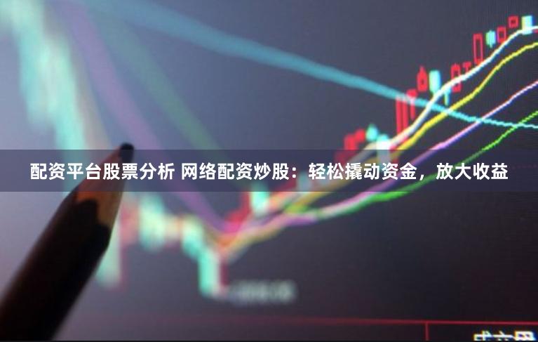 配资平台股票分析 网络配资炒股：轻松撬动资金，放大收益