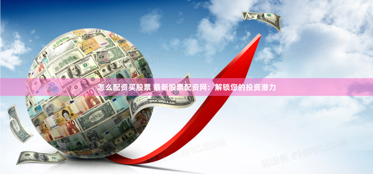 怎么配资买股票 最新股票配资网：解锁您的投资潜力