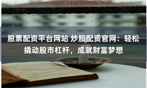 股票配资平台网站 炒股配资官网：轻松撬动股市杠杆，成就财富梦想