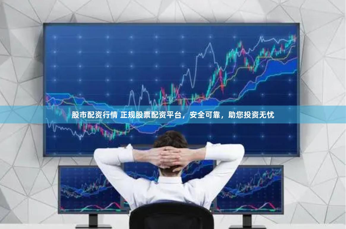 股市配资行情 正规股票配资平台，安全可靠，助您投资无忧