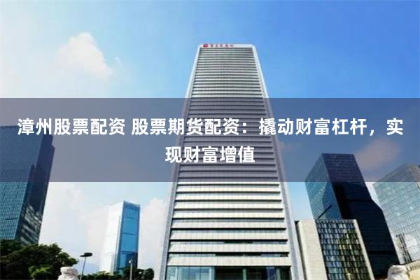 漳州股票配资 股票期货配资：撬动财富杠杆，实现财富增值