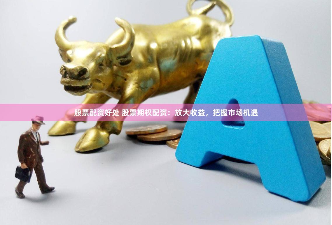 股票配资好处 股票期权配资：放大收益，把握市场机遇