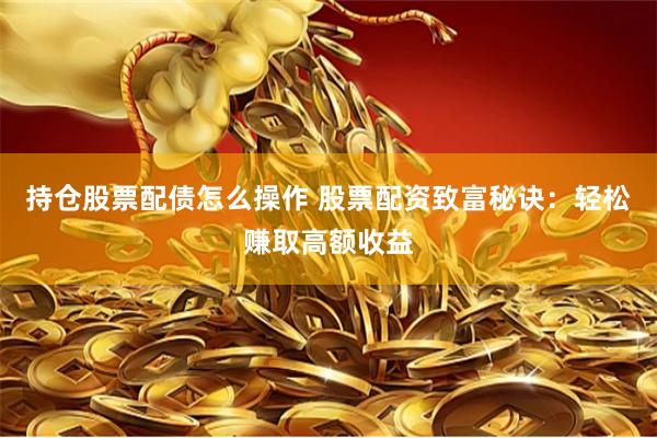 持仓股票配债怎么操作 股票配资致富秘诀：轻松赚取高额收益