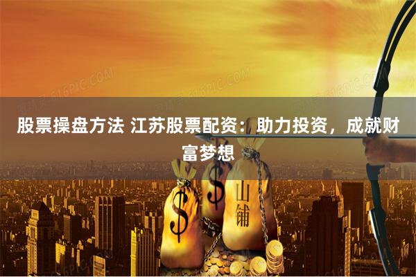 股票操盘方法 江苏股票配资：助力投资，成就财富梦想