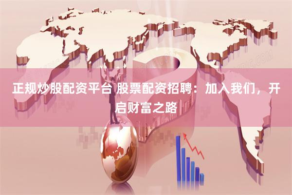 正规炒股配资平台 股票配资招聘：加入我们，开启财富之路
