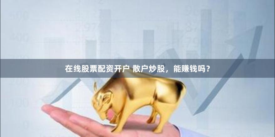 在线股票配资开户 散户炒股，能赚钱吗？