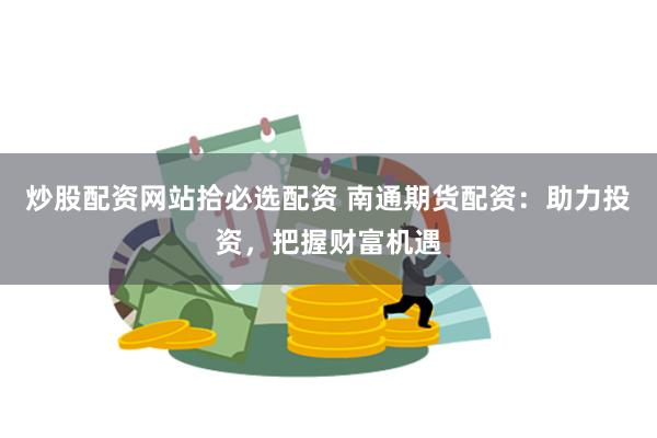 炒股配资网站拾必选配资 南通期货配资：助力投资，把握财富机遇