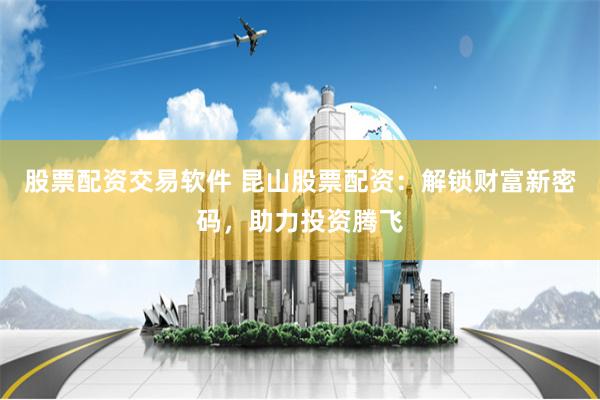 股票配资交易软件 昆山股票配资：解锁财富新密码，助力投资腾飞