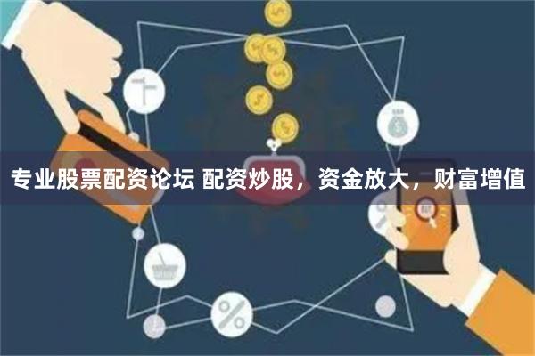 专业股票配资论坛 配资炒股，资金放大，财富增值