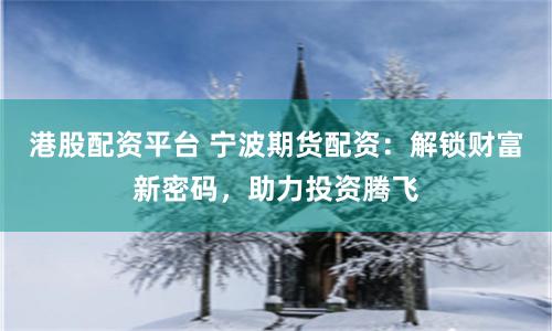 港股配资平台 宁波期货配资：解锁财富新密码，助力投资腾飞