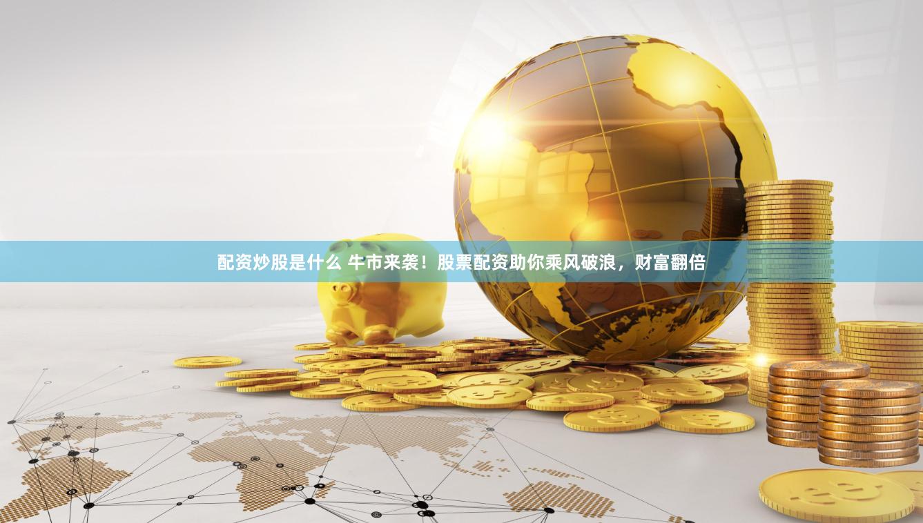 配资炒股是什么 牛市来袭！股票配资助你乘风破浪，财富翻倍