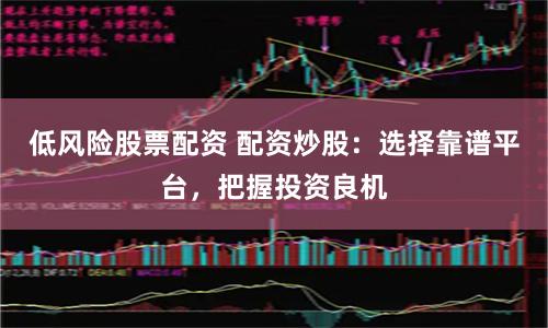 低风险股票配资 配资炒股：选择靠谱平台，把握投资良机