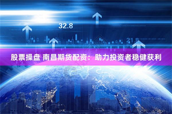 股票操盘 南昌期货配资：助力投资者稳健获利