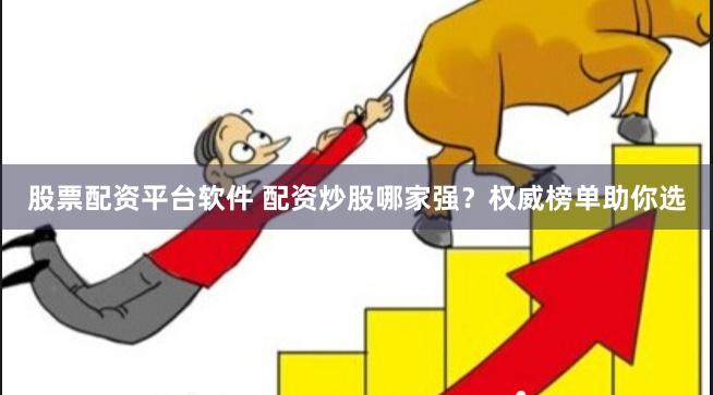 股票配资平台软件 配资炒股哪家强？权威榜单助你选
