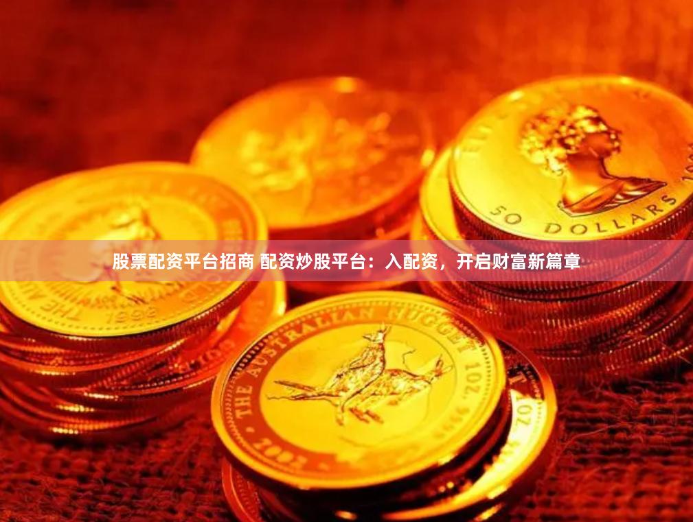 股票配资平台招商 配资炒股平台：入配资，开启财富新篇章