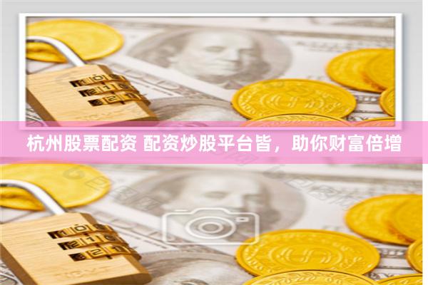 杭州股票配资 配资炒股平台皆，助你财富倍增