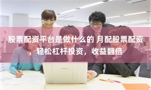 股票配资平台是做什么的 月配股票配资，轻松杠杆投资，收益翻倍