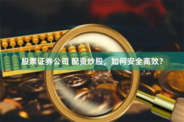 股票证券公司 配资炒股，如何安全高效？