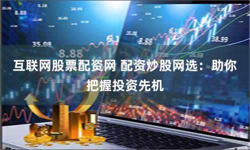 互联网股票配资网 配资炒股网选：助你把握投资先机