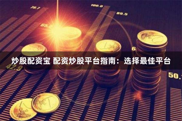 炒股配资宝 配资炒股平台指南：选择最佳平台