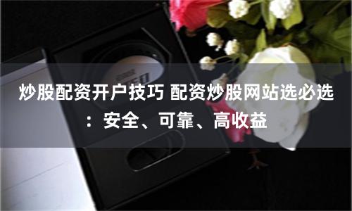 炒股配资开户技巧 配资炒股网站选必选：安全、可靠、高收益